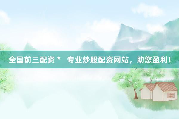 全国前三配资 *   专业炒股配资网站，助您盈利！