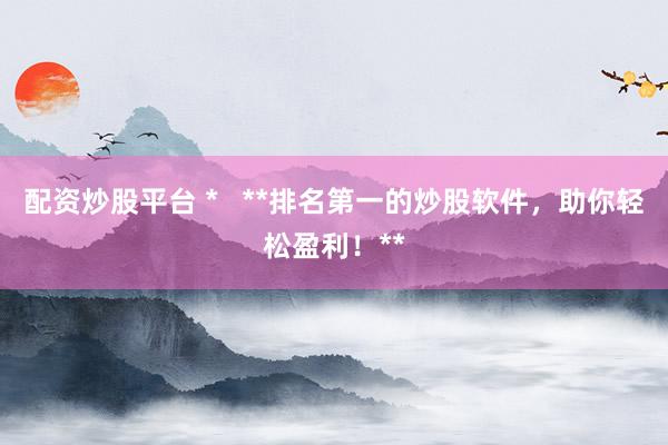 配资炒股平台 *   **排名第一的炒股软件，助你轻松盈利！**
