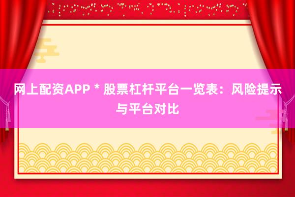 网上配资APP * 股票杠杆平台一览表：风险提示与平台对比