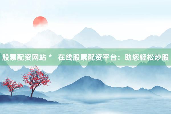 股票配资网站 *   在线股票配资平台：助您轻松炒股