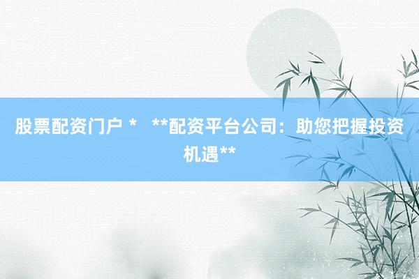股票配资门户 *   **配资平台公司：助您把握投资机遇**
