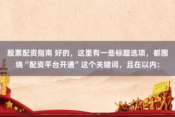 股票配资指南 好的，这里有一些标题选项，都围绕“配资平台开通”这个关键词，且在以内：