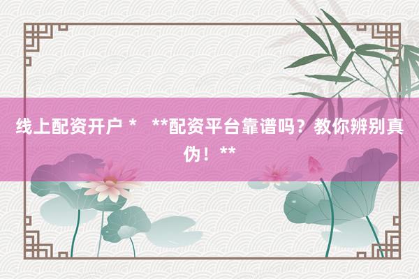 线上配资开户 *   **配资平台靠谱吗？教你辨别真伪！**