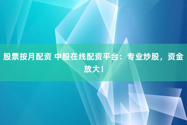 股票按月配资 中股在线配资平台：专业炒股，资金放大！