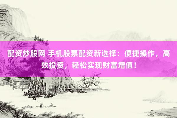 配资炒股网 手机股票配资新选择：便捷操作，高效投资，轻松实现财富增值！