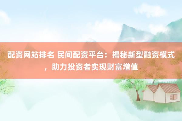 配资网站排名 民间配资平台：揭秘新型融资模式，助力投资者实现财富增值