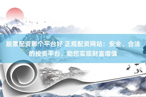 股票配资哪个平台好 正规配资网站：安全、合法的投资平台，助您实现财富增值