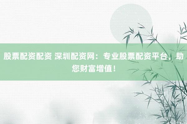 股票配资配资 深圳配资网：专业股票配资平台，助您财富增值！