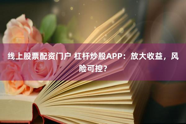 线上股票配资门户 杠杆炒股APP：放大收益，风险可控？