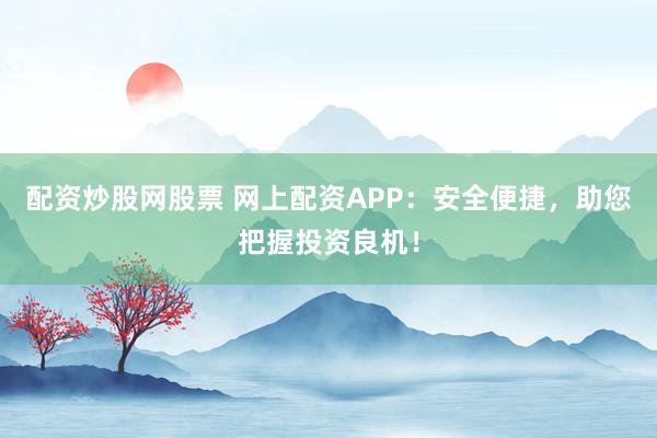 配资炒股网股票 网上配资APP：安全便捷，助您把握投资良机！