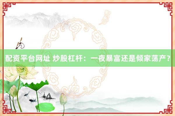 配资平台网址 炒股杠杆：一夜暴富还是倾家荡产？