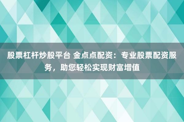 股票杠杆炒股平台 金点点配资：专业股票配资服务，助您轻松实现财富增值