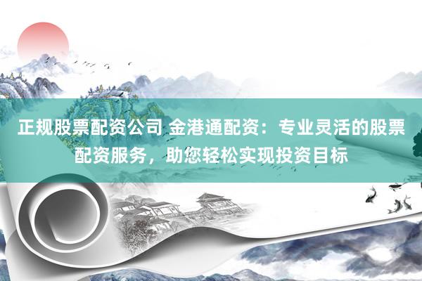 正规股票配资公司 金港通配资：专业灵活的股票配资服务，助您轻松实现投资目标
