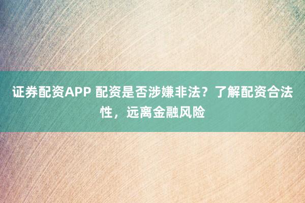 证券配资APP 配资是否涉嫌非法？了解配资合法性，远离金融风险