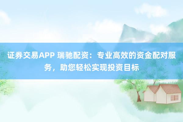 证券交易APP 瑞驰配资：专业高效的资金配对服务，助您轻松实现投资目标