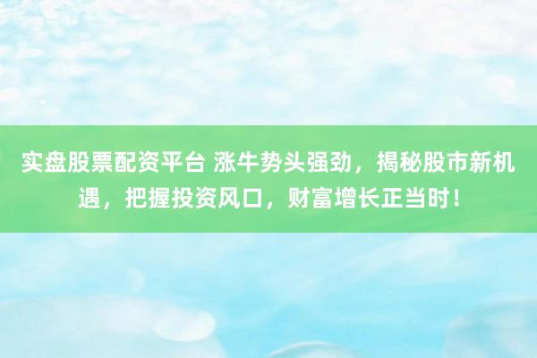 实盘股票配资平台 涨牛势头强劲，揭秘股市新机遇，把握投资风口，财富增长正当时！
