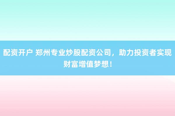 配资开户 郑州专业炒股配资公司，助力投资者实现财富增值梦想！