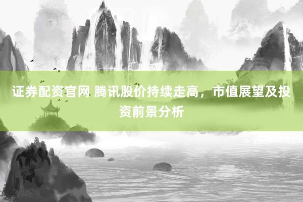 证券配资官网 腾讯股价持续走高，市值展望及投资前景分析