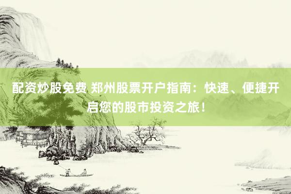 配资炒股免费 郑州股票开户指南：快速、便捷开启您的股市投资之旅！