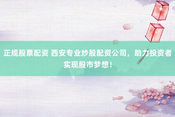 正规股票配资 西安专业炒股配资公司，助力投资者实现股市梦想！