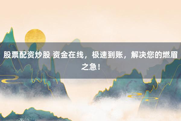 股票配资炒股 资金在线，极速到账，解决您的燃眉之急！