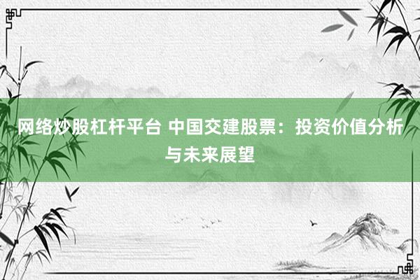 网络炒股杠杆平台 中国交建股票：投资价值分析与未来展望