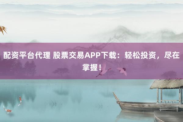 配资平台代理 股票交易APP下载：轻松投资，尽在掌握！