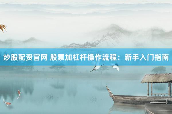 炒股配资官网 股票加杠杆操作流程：新手入门指南