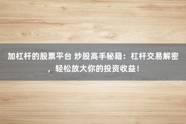 加杠杆的股票平台 炒股高手秘籍：杠杆交易解密，轻松放大你的投资收益！