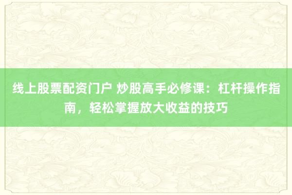 线上股票配资门户 炒股高手必修课：杠杆操作指南，轻松掌握放大收益的技巧