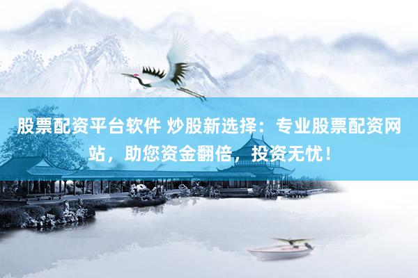 股票配资平台软件 炒股新选择：专业股票配资网站，助您资金翻倍，投资无忧！