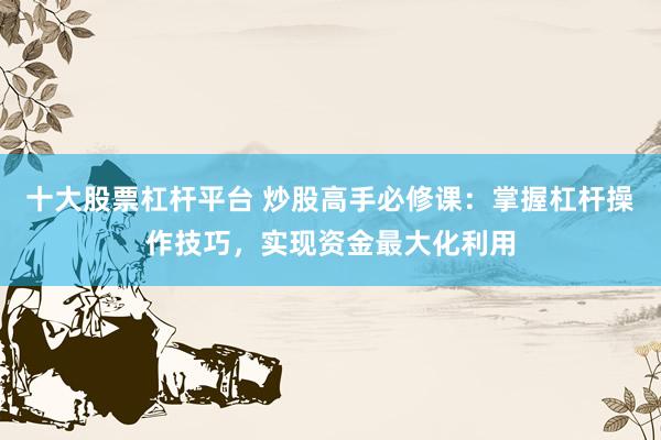十大股票杠杆平台 炒股高手必修课：掌握杠杆操作技巧，实现资金最大化利用