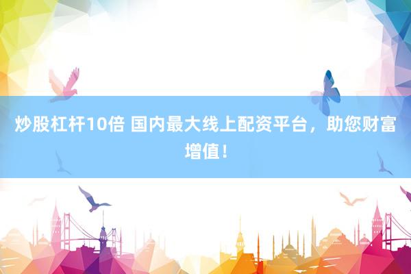 炒股杠杆10倍 国内最大线上配资平台，助您财富增值！