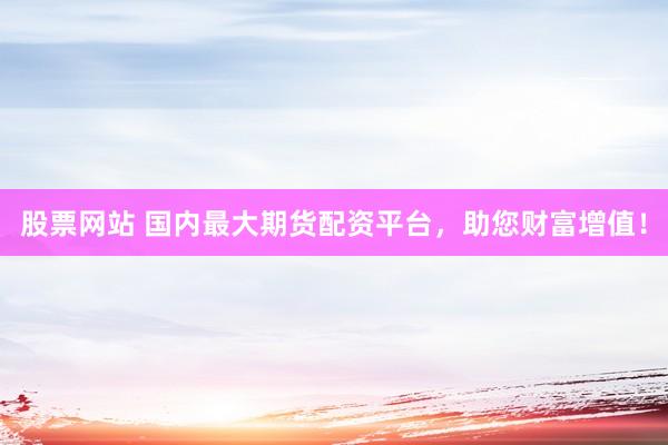 股票网站 国内最大期货配资平台，助您财富增值！
