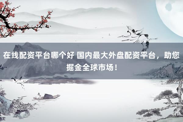 在线配资平台哪个好 国内最大外盘配资平台，助您掘金全球市场！