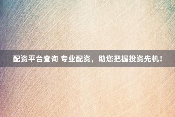配资平台查询 专业配资，助您把握投资先机！