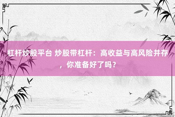 杠杆炒股平台 炒股带杠杆：高收益与高风险并存，你准备好了吗？
