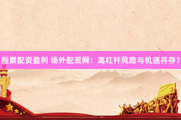 股票配资盈利 场外配资网：高杠杆风险与机遇并存？