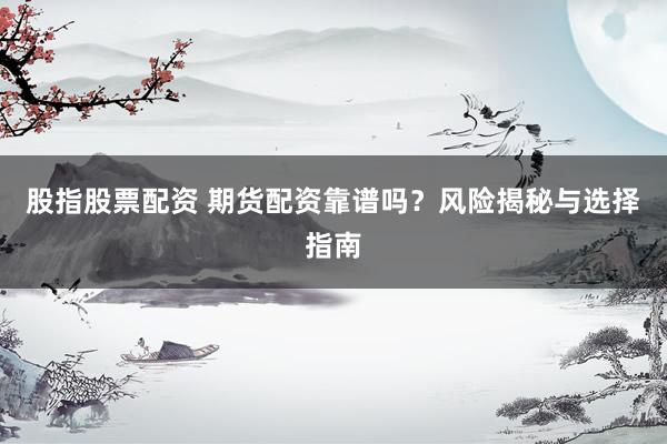 股指股票配资 期货配资靠谱吗？风险揭秘与选择指南