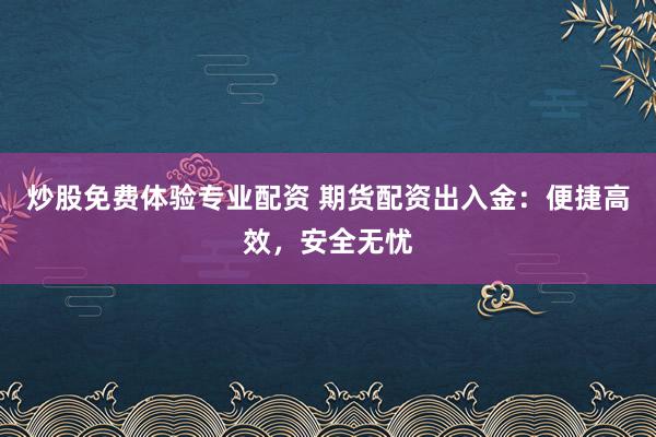 炒股免费体验专业配资 期货配资出入金：便捷高效，安全无忧