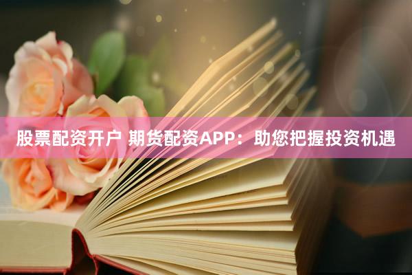 股票配资开户 期货配资APP：助您把握投资机遇
