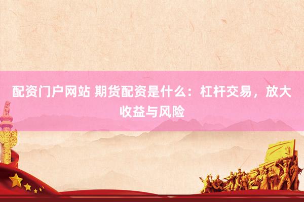 配资门户网站 期货配资是什么：杠杆交易，放大收益与风险