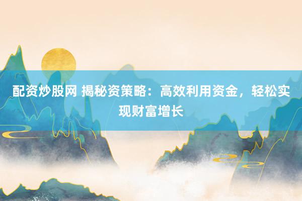 配资炒股网 揭秘资策略：高效利用资金，轻松实现财富增长