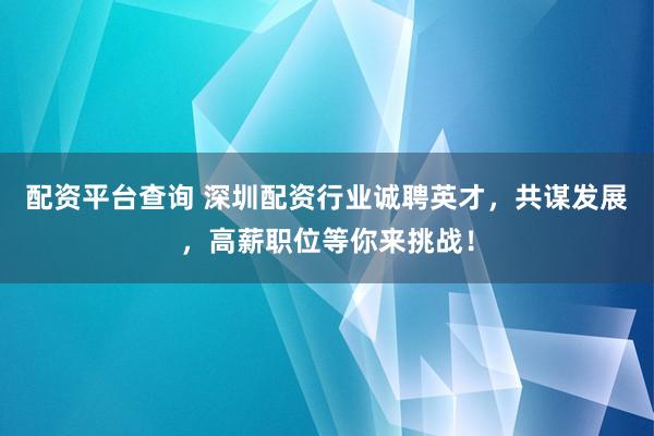 配资平台查询 深圳配资行业诚聘英才，共谋发展，高薪职位等你来挑战！