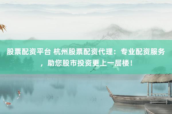 股票配资平台 杭州股票配资代理：专业配资服务，助您股市投资更上一层楼！