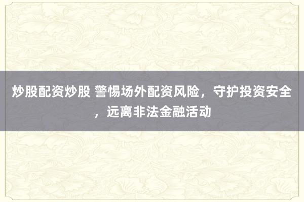炒股配资炒股 警惕场外配资风险，守护投资安全，远离非法金融活动