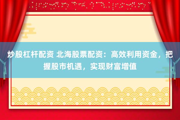 炒股杠杆配资 北海股票配资：高效利用资金，把握股市机遇，实现财富增值
