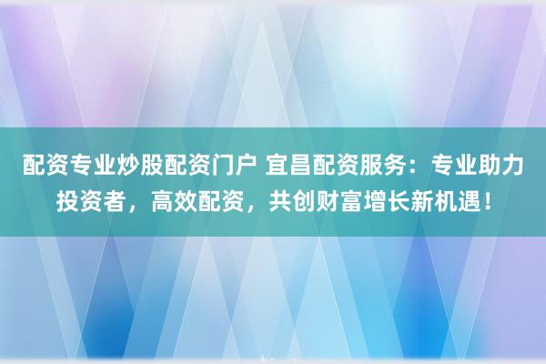 配资专业炒股配资门户 宜昌配资服务：专业助力投资者，高效配资，共创财富增长新机遇！