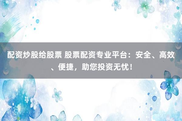 配资炒股给股票 股票配资专业平台：安全、高效、便捷，助您投资无忧！
