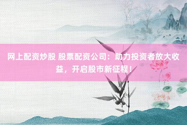 网上配资炒股 股票配资公司：助力投资者放大收益，开启股市新征程！